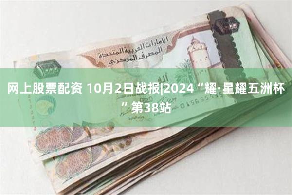 网上股票配资 10月2日战报|2024“耀·星耀五洲杯”第38站