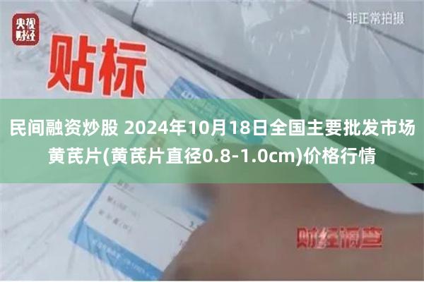 民间融资炒股 2024年10月18日全国主要批发市场黄芪片(黄芪片直径0.8-1.0cm)价格行情