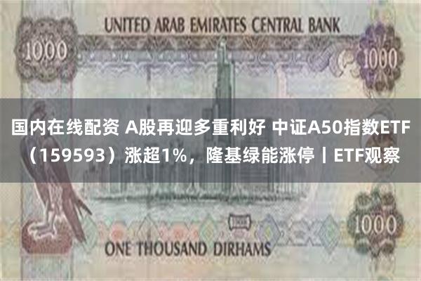 国内在线配资 A股再迎多重利好 中证A50指数ETF（159593）涨超1%，隆基绿能涨停丨ETF观察