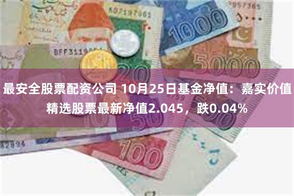 最安全股票配资公司 10月25日基金净值：嘉实价值精选股票最新净值2.045，跌0.04%