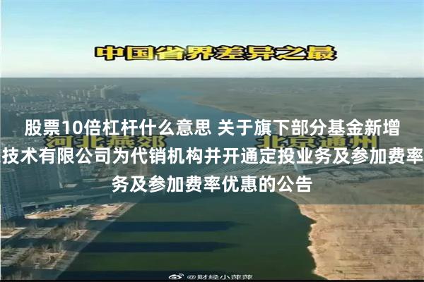 股票10倍杠杆什么意思 关于旗下部分基金新增财咨道信息技术有限公司为代销机构并开通定投业务及参加费率优惠的公告