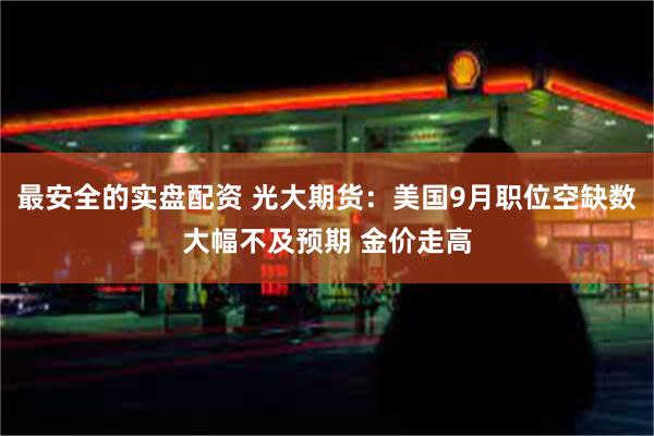 最安全的实盘配资 光大期货：美国9月职位空缺数大幅不及预期 金价走高