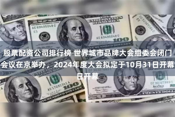 股票配资公司排行榜 世界城市品牌大会组委会闭门会议在京举办，2024年度大会拟定于10月31日开幕