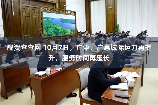 配资查查网 10月7日，广肇、广惠城际运力再提升，服务时间再延长