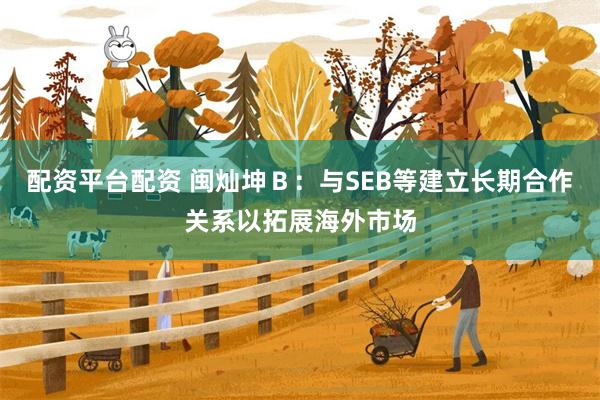 配资平台配资 闽灿坤Ｂ：与SEB等建立长期合作关系以拓展海外市场