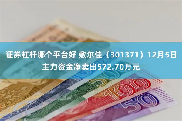 证券杠杆哪个平台好 敷尔佳（301371）12月5日主力资金净卖出572.70万元