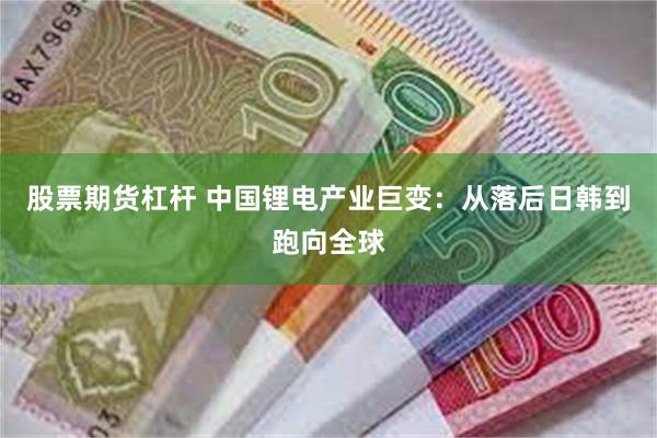 股票期货杠杆 中国锂电产业巨变：从落后日韩到跑向全球