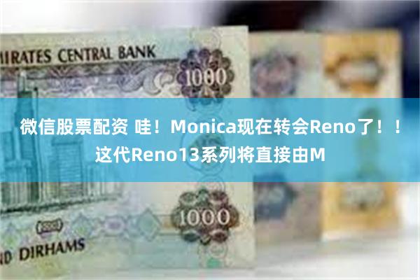 微信股票配资 哇！Monica现在转会Reno了！！这代Reno13系列将直接由M