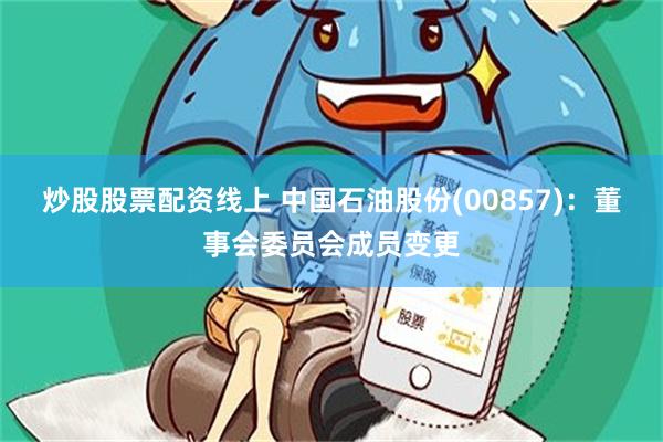 炒股股票配资线上 中国石油股份(00857)：董事会委员会成员变更