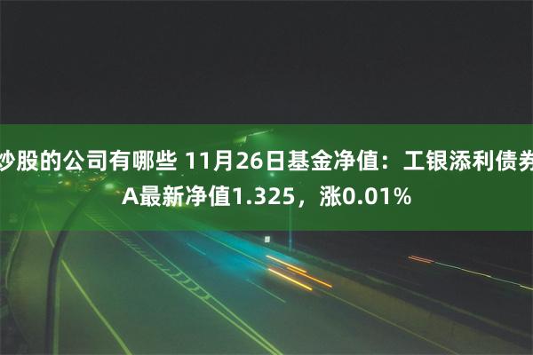 炒股的公司有哪些 11月26日基金净值：工银添利债券A最新净值1.325，涨0.01%