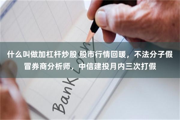 什么叫做加杠杆炒股 股市行情回暖，不法分子假冒券商分析师，中信建投月内三次打假