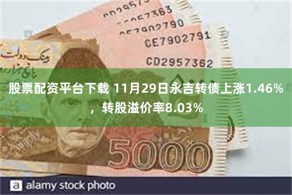 股票配资平台下载 11月29日永吉转债上涨1.46%，转股溢价率8.03%