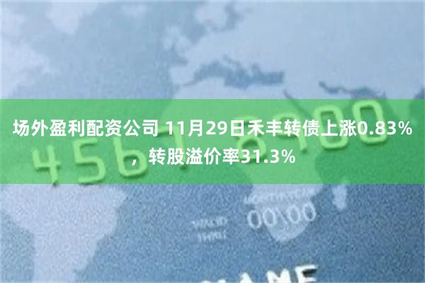 场外盈利配资公司 11月29日禾丰转债上涨0.83%，转股溢价率31.3%