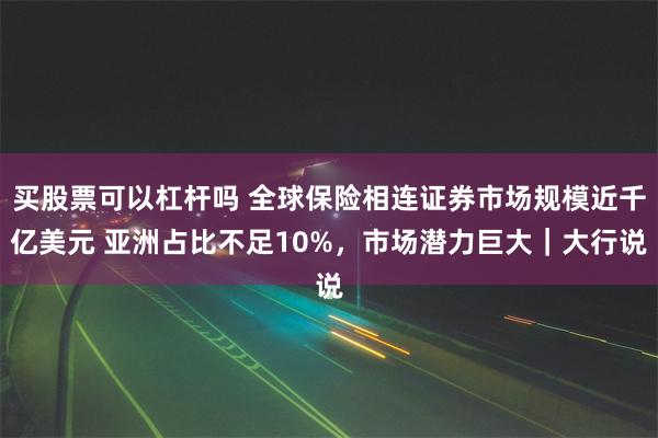 买股票可以杠杆吗 全球保险相连证券市场规模近千亿美元 亚洲占比不足10%，市场潜力巨大｜大行说