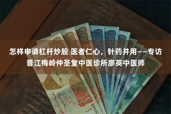 怎样申请杠杆炒股 医者仁心，针药并用——专访晋江梅岭仲圣堂中医诊所廖英中医师