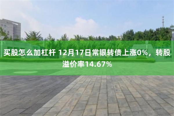 买股怎么加杠杆 12月17日常银转债上涨0%，转股溢价率14.67%