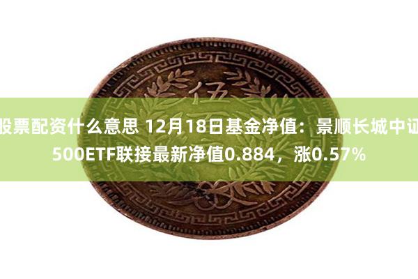 股票配资什么意思 12月18日基金净值：景顺长城中证500ETF联接最新净值0.884，涨0.57%