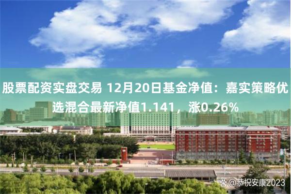 股票配资实盘交易 12月20日基金净值：嘉实策略优选混合最新净值1.141，涨0.26%