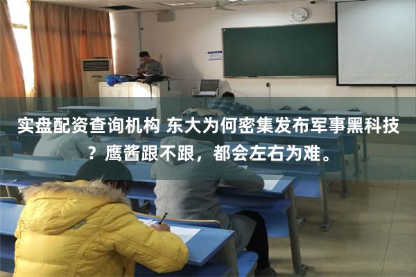 实盘配资查询机构 东大为何密集发布军事黑科技？鹰酱跟不跟，都会左右为难。