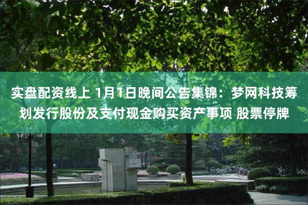 实盘配资线上 1月1日晚间公告集锦：梦网科技筹划发行股份及支付现金购买资产事项 股票停牌