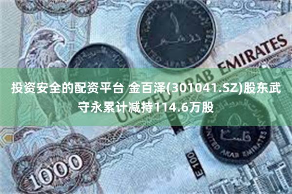 投资安全的配资平台 金百泽(301041.SZ)股东武守永累计减持114.6万股