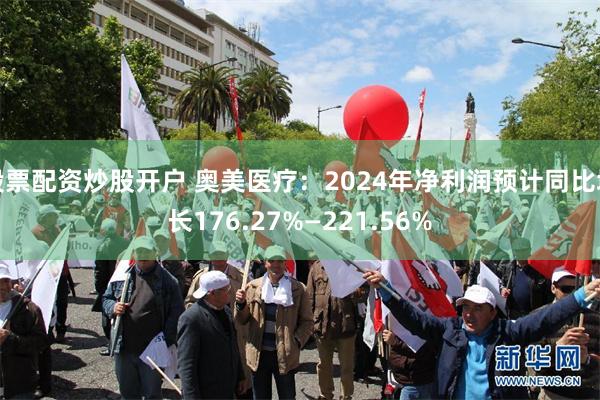 股票配资炒股开户 奥美医疗：2024年净利润预计同比增长176.27%—221.56%