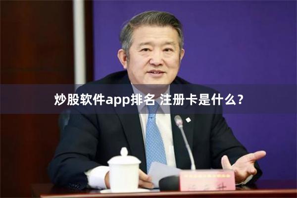 炒股软件app排名 注册卡是什么？