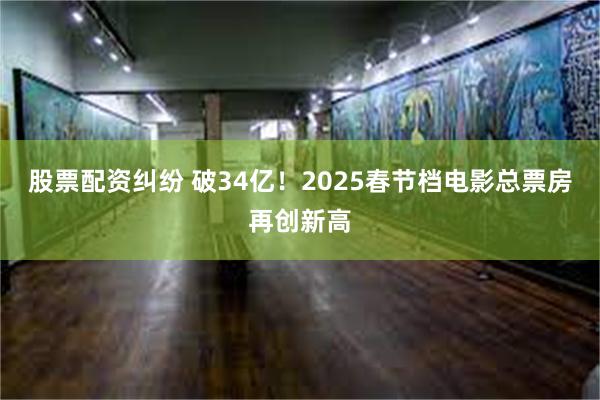 股票配资纠纷 破34亿！2025春节档电影总票房再创新高