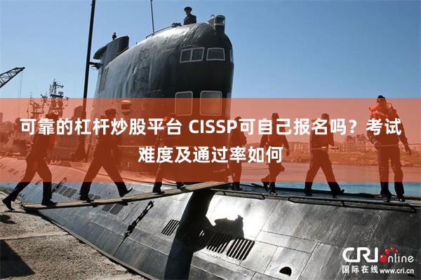 可靠的杠杆炒股平台 CISSP可自己报名吗？考试难度及通过率如何