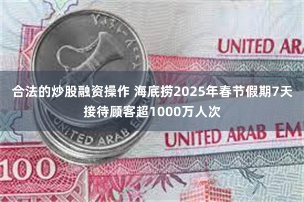 合法的炒股融资操作 海底捞2025年春节假期7天接待顾客超1000万人次