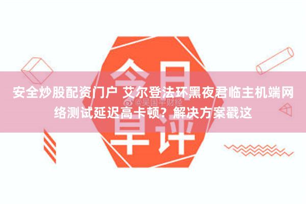 安全炒股配资门户 艾尔登法环黑夜君临主机端网络测试延迟高卡顿？解决方案戳这