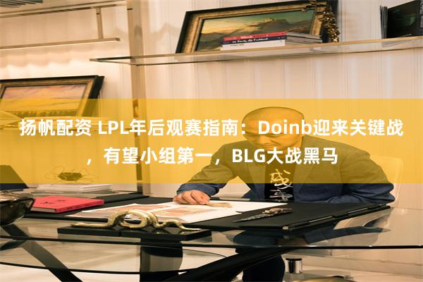 扬帆配资 LPL年后观赛指南：Doinb迎来关键战，有望小组第一，BLG大战黑马