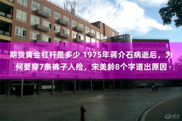 期货黄金杠杆是多少 1975年蒋介石病逝后，为何要穿7条裤子入殓，宋美龄8个字道出原因