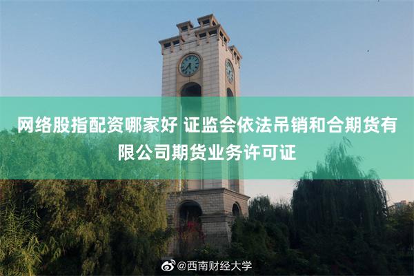 网络股指配资哪家好 证监会依法吊销和合期货有限公司期货业务许可证