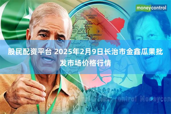 股民配资平台 2025年2月9日长治市金鑫瓜果批发市场价格行情