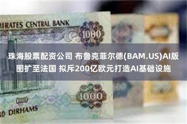 珠海股票配资公司 布鲁克菲尔德(BAM.US)AI版图扩至法国 拟斥200亿欧元打造AI基础设施