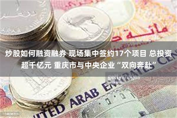 炒股如何融资融券 现场集中签约17个项目 总投资超千亿元 重庆市与中央企业“双向奔赴”