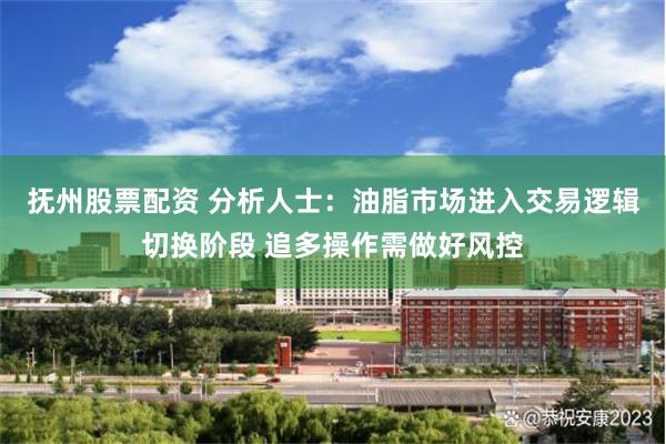 抚州股票配资 分析人士：油脂市场进入交易逻辑切换阶段 追多操作需做好风控