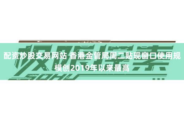 配资炒股交易网站 香港金管局周二贴现窗口使用规模创2019年以来最高