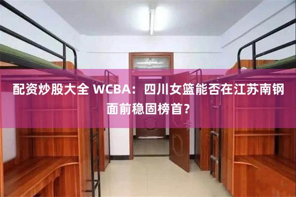 配资炒股大全 WCBA：四川女篮能否在江苏南钢面前稳固榜首？