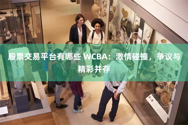 股票交易平台有哪些 WCBA：激情碰撞，争议与精彩并存