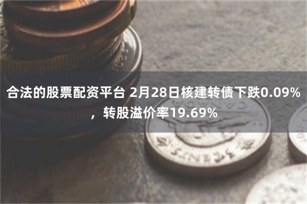 合法的股票配资平台 2月28日核建转债下跌0.09%，转股溢价率19.69%