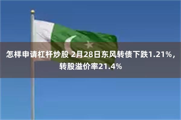 怎样申请杠杆炒股 2月28日东风转债下跌1.21%，转股溢价率21.4%