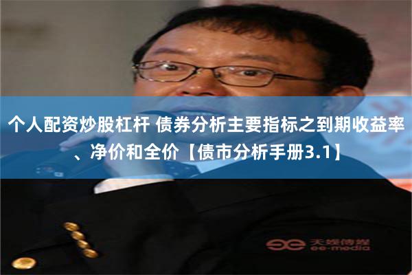 个人配资炒股杠杆 债券分析主要指标之到期收益率、净价和全价【债市分析手册3.1】