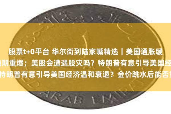 股票t+0平台 华尔街到陆家嘴精选｜美国通胀缓和但消费支出疲软 降息预期重燃；美股会遭遇股灾吗？特朗普有意引导美国经济温和衰退？金价跳水后能否重升？